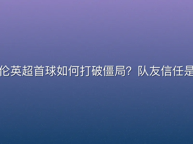 霍伊伦英超首球如何打破僵局？队友信任是关键