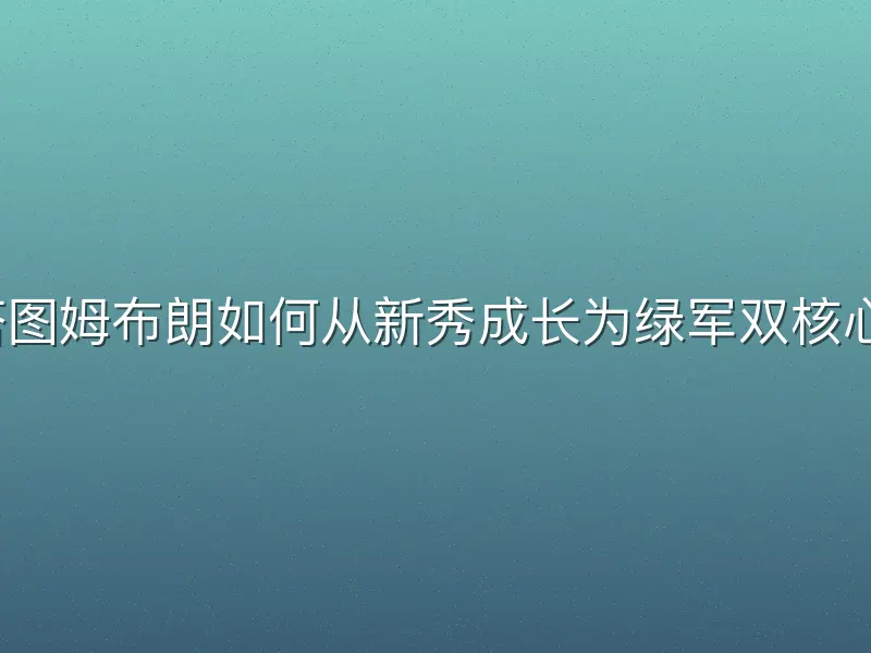 塔图姆布朗如何从新秀成长为绿军双核心？